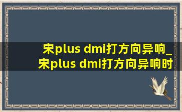 宋plus dmi打方向异响_宋plus dmi打方向异响时有时无